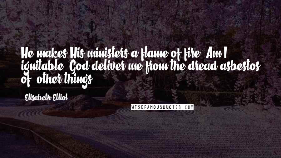 Elisabeth Elliot Quotes: He makes His ministers a flame of fire. Am I ignitable? God deliver me from the dread asbestos of 'other things'.