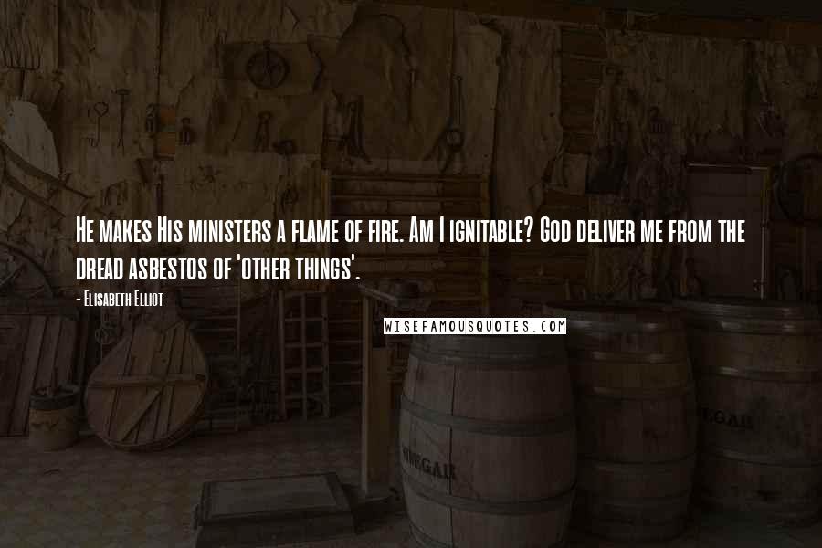 Elisabeth Elliot Quotes: He makes His ministers a flame of fire. Am I ignitable? God deliver me from the dread asbestos of 'other things'.