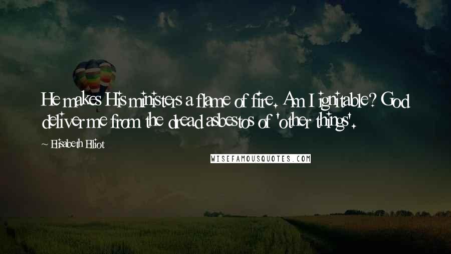 Elisabeth Elliot Quotes: He makes His ministers a flame of fire. Am I ignitable? God deliver me from the dread asbestos of 'other things'.