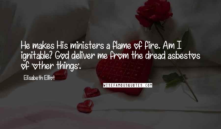 Elisabeth Elliot Quotes: He makes His ministers a flame of fire. Am I ignitable? God deliver me from the dread asbestos of 'other things'.