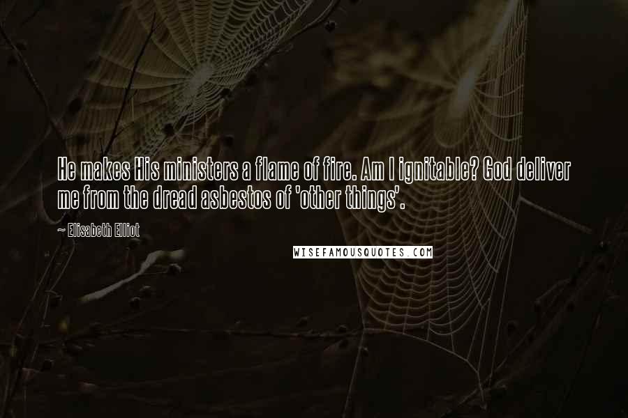 Elisabeth Elliot Quotes: He makes His ministers a flame of fire. Am I ignitable? God deliver me from the dread asbestos of 'other things'.