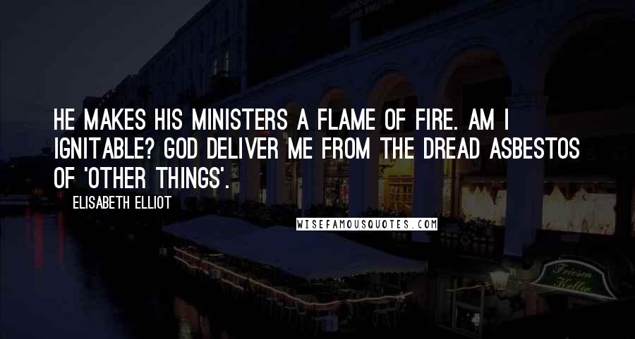 Elisabeth Elliot Quotes: He makes His ministers a flame of fire. Am I ignitable? God deliver me from the dread asbestos of 'other things'.