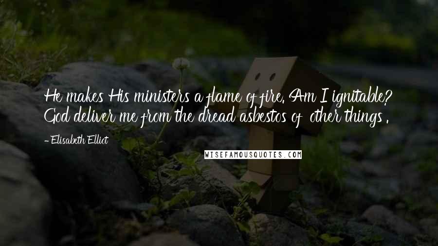 Elisabeth Elliot Quotes: He makes His ministers a flame of fire. Am I ignitable? God deliver me from the dread asbestos of 'other things'.