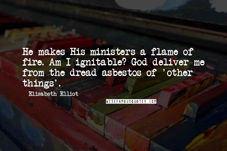 Elisabeth Elliot Quotes: He makes His ministers a flame of fire. Am I ignitable? God deliver me from the dread asbestos of 'other things'.