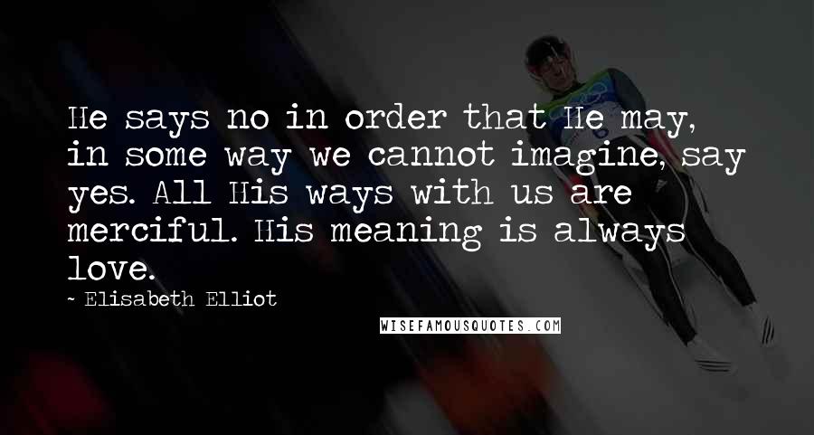 Elisabeth Elliot Quotes: He says no in order that He may, in some way we cannot imagine, say yes. All His ways with us are merciful. His meaning is always love.