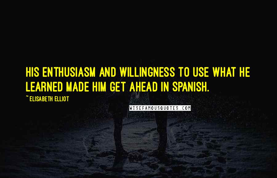 Elisabeth Elliot Quotes: His enthusiasm and willingness to use what he learned made him get ahead in Spanish.