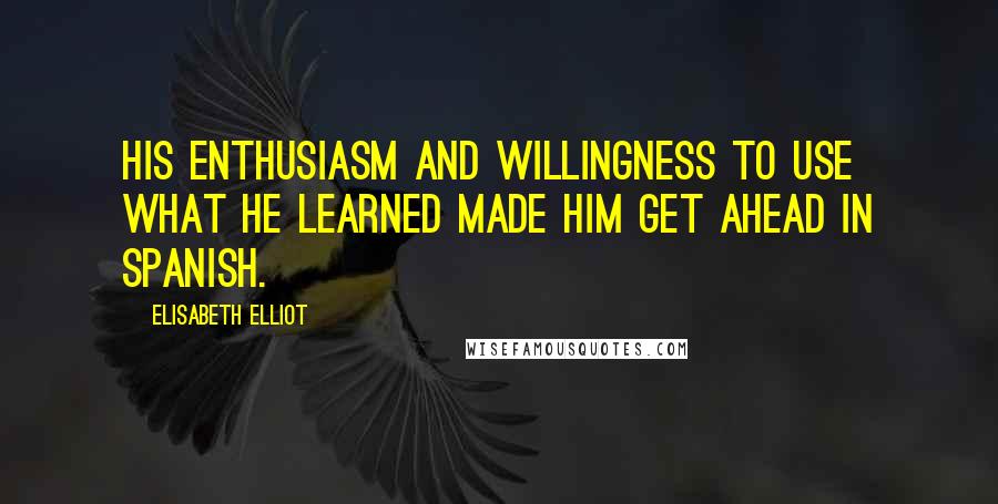 Elisabeth Elliot Quotes: His enthusiasm and willingness to use what he learned made him get ahead in Spanish.