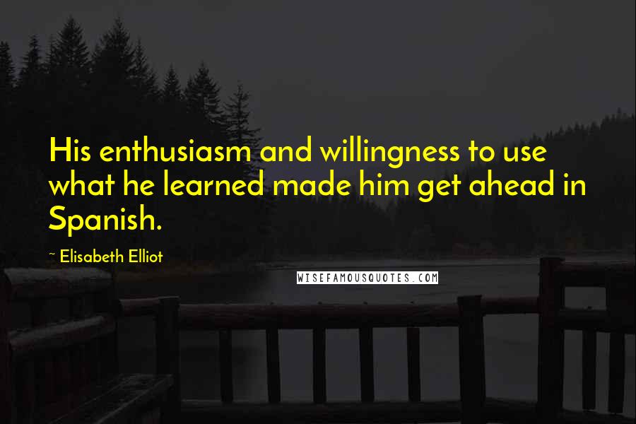 Elisabeth Elliot Quotes: His enthusiasm and willingness to use what he learned made him get ahead in Spanish.