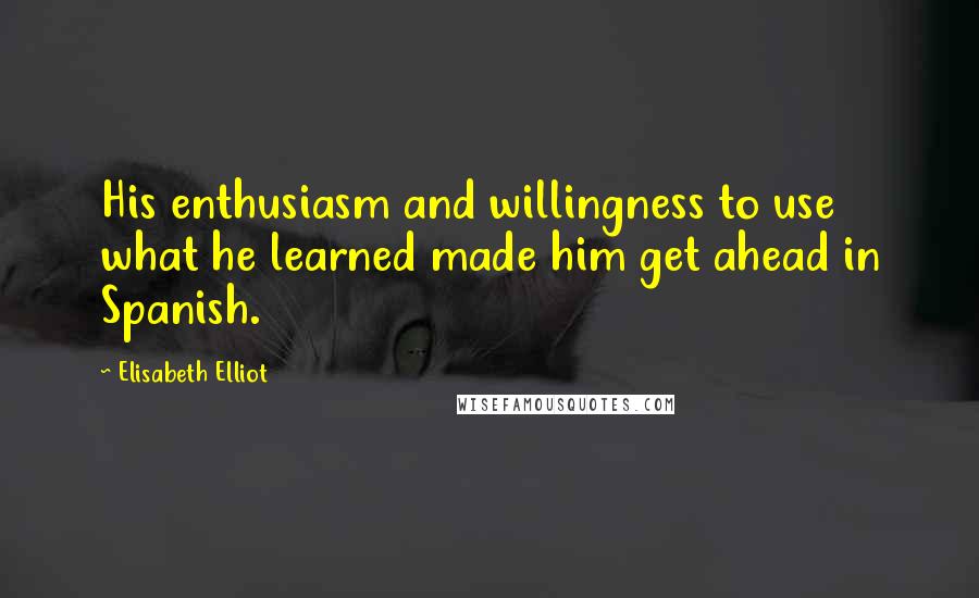 Elisabeth Elliot Quotes: His enthusiasm and willingness to use what he learned made him get ahead in Spanish.