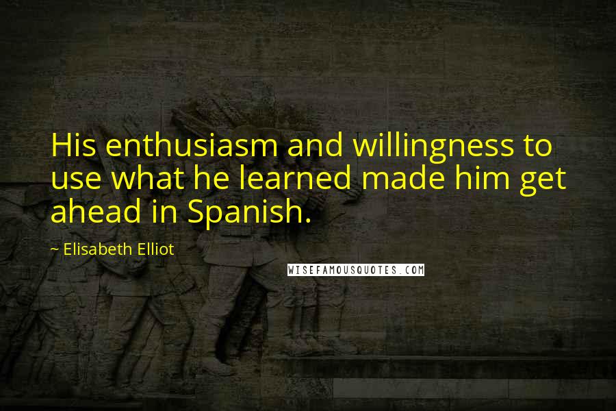 Elisabeth Elliot Quotes: His enthusiasm and willingness to use what he learned made him get ahead in Spanish.