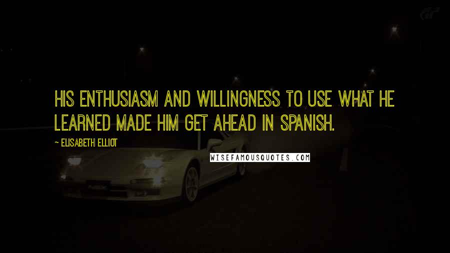 Elisabeth Elliot Quotes: His enthusiasm and willingness to use what he learned made him get ahead in Spanish.