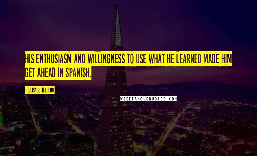 Elisabeth Elliot Quotes: His enthusiasm and willingness to use what he learned made him get ahead in Spanish.