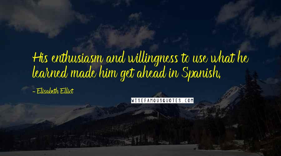 Elisabeth Elliot Quotes: His enthusiasm and willingness to use what he learned made him get ahead in Spanish.