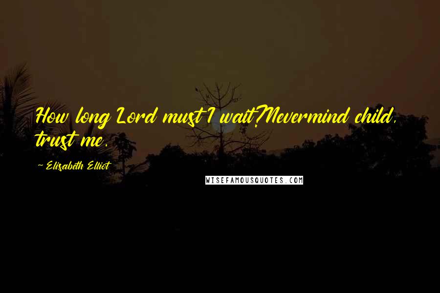 Elisabeth Elliot Quotes: How long Lord must I wait?Nevermind child, trust me.