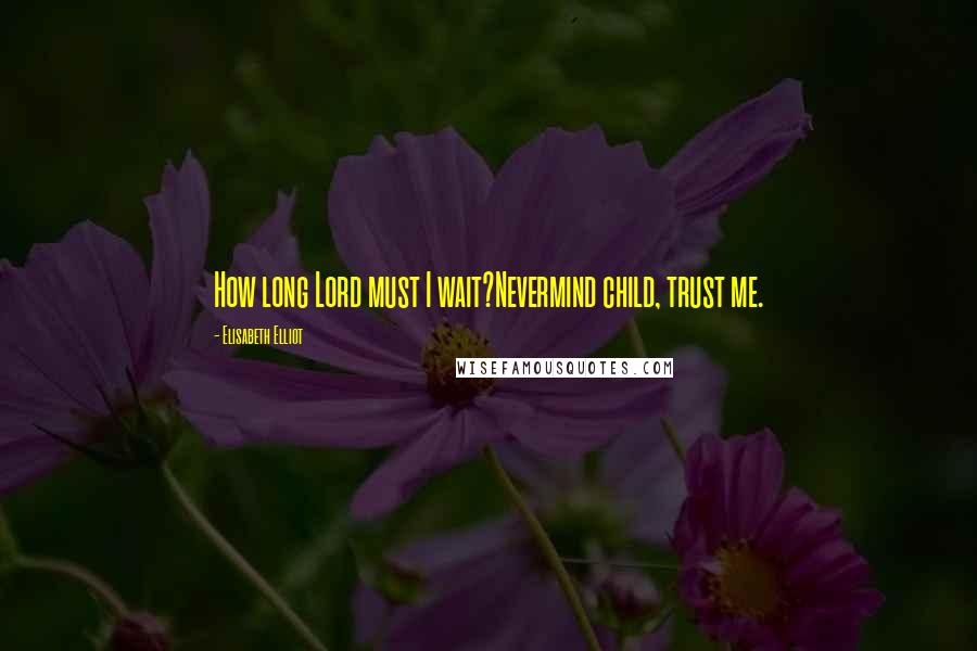 Elisabeth Elliot Quotes: How long Lord must I wait?Nevermind child, trust me.