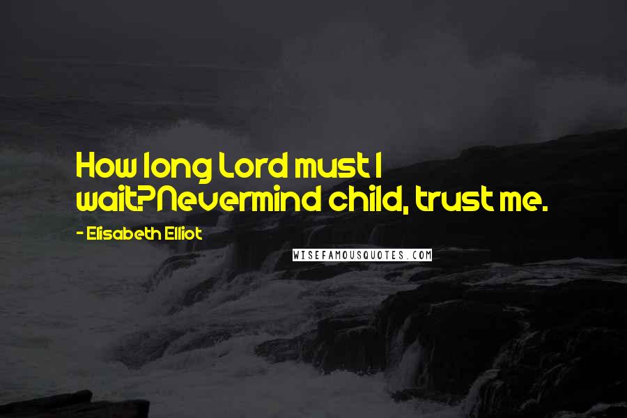 Elisabeth Elliot Quotes: How long Lord must I wait?Nevermind child, trust me.