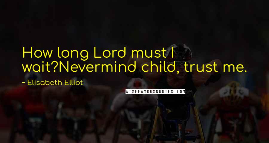 Elisabeth Elliot Quotes: How long Lord must I wait?Nevermind child, trust me.