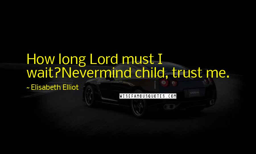 Elisabeth Elliot Quotes: How long Lord must I wait?Nevermind child, trust me.