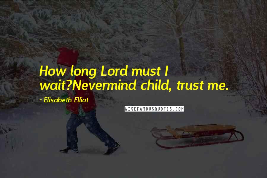 Elisabeth Elliot Quotes: How long Lord must I wait?Nevermind child, trust me.