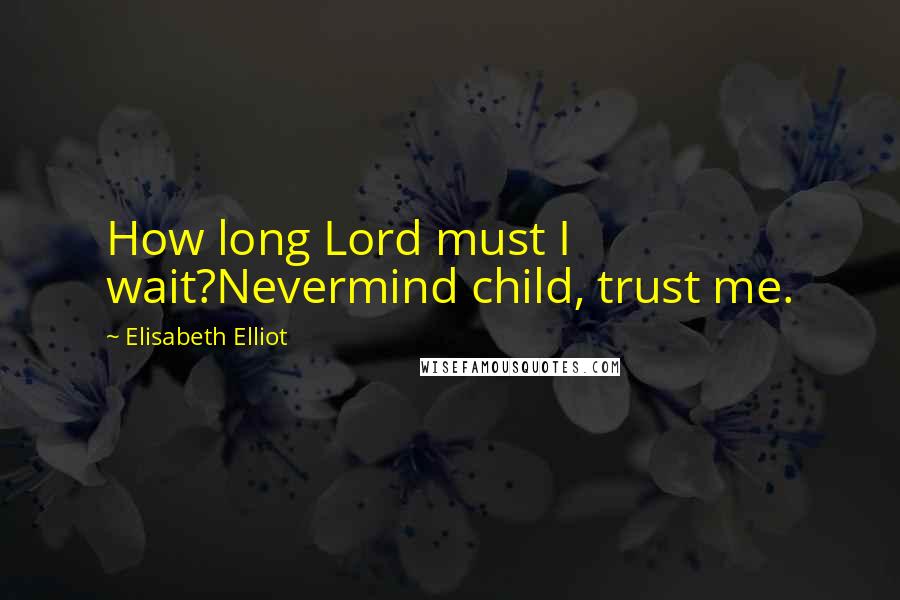 Elisabeth Elliot Quotes: How long Lord must I wait?Nevermind child, trust me.