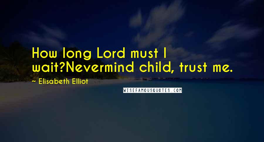 Elisabeth Elliot Quotes: How long Lord must I wait?Nevermind child, trust me.