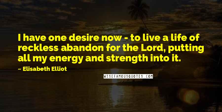Elisabeth Elliot Quotes: I have one desire now - to live a life of reckless abandon for the Lord, putting all my energy and strength into it.