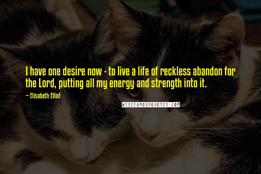 Elisabeth Elliot Quotes: I have one desire now - to live a life of reckless abandon for the Lord, putting all my energy and strength into it.