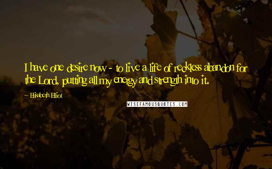Elisabeth Elliot Quotes: I have one desire now - to live a life of reckless abandon for the Lord, putting all my energy and strength into it.