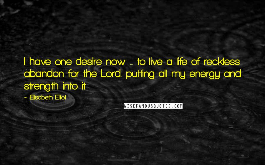 Elisabeth Elliot Quotes: I have one desire now - to live a life of reckless abandon for the Lord, putting all my energy and strength into it.