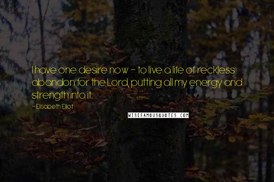 Elisabeth Elliot Quotes: I have one desire now - to live a life of reckless abandon for the Lord, putting all my energy and strength into it.
