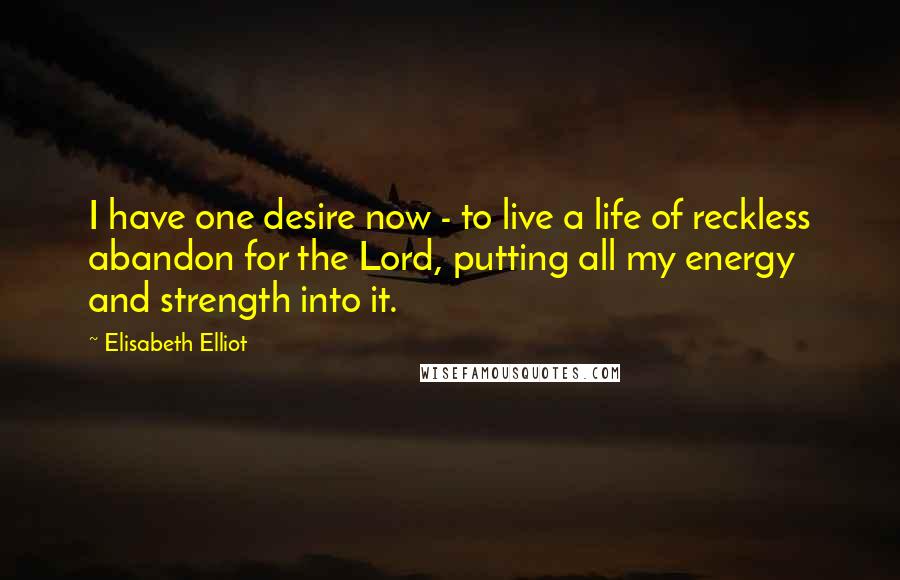 Elisabeth Elliot Quotes: I have one desire now - to live a life of reckless abandon for the Lord, putting all my energy and strength into it.