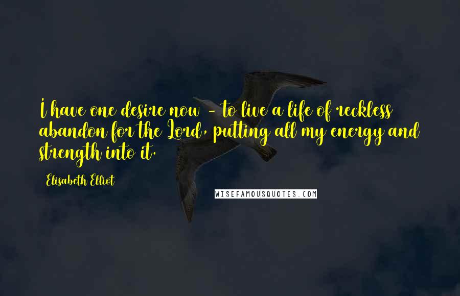 Elisabeth Elliot Quotes: I have one desire now - to live a life of reckless abandon for the Lord, putting all my energy and strength into it.
