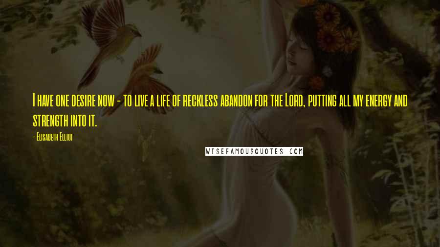 Elisabeth Elliot Quotes: I have one desire now - to live a life of reckless abandon for the Lord, putting all my energy and strength into it.