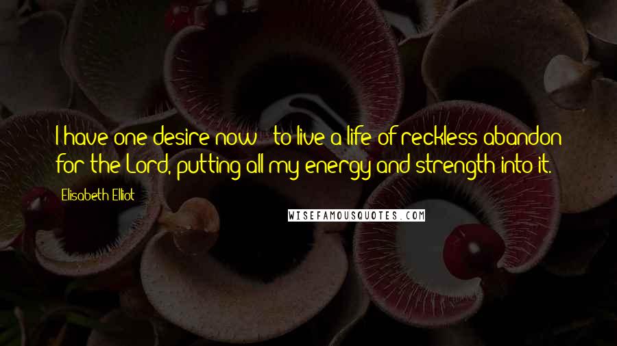 Elisabeth Elliot Quotes: I have one desire now - to live a life of reckless abandon for the Lord, putting all my energy and strength into it.