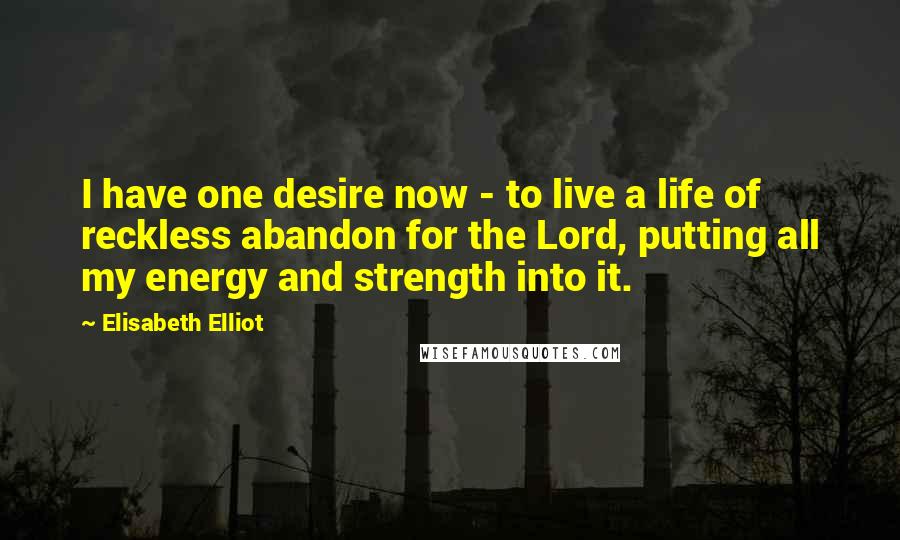 Elisabeth Elliot Quotes: I have one desire now - to live a life of reckless abandon for the Lord, putting all my energy and strength into it.