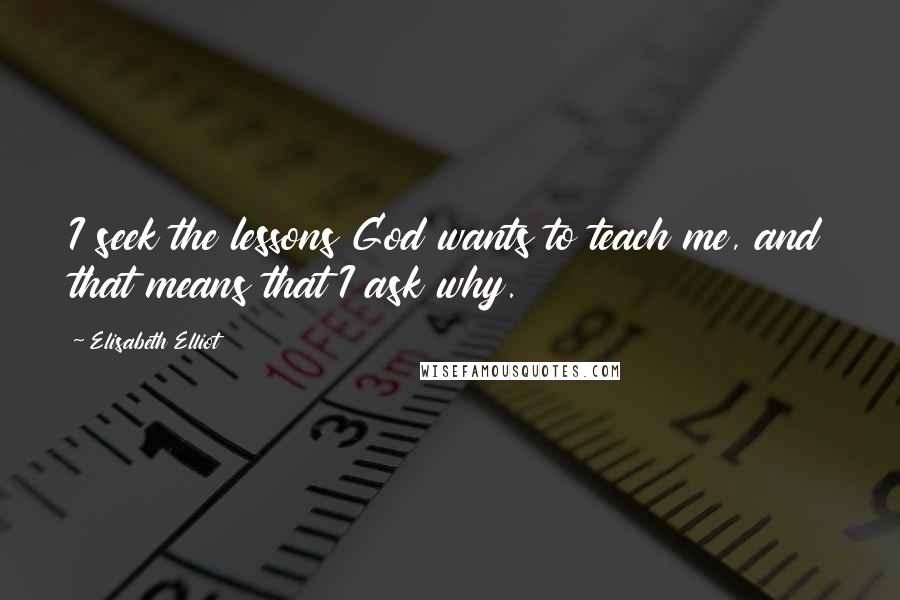 Elisabeth Elliot Quotes: I seek the lessons God wants to teach me, and that means that I ask why.