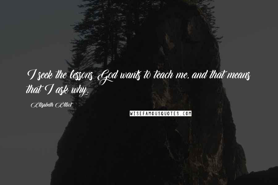 Elisabeth Elliot Quotes: I seek the lessons God wants to teach me, and that means that I ask why.