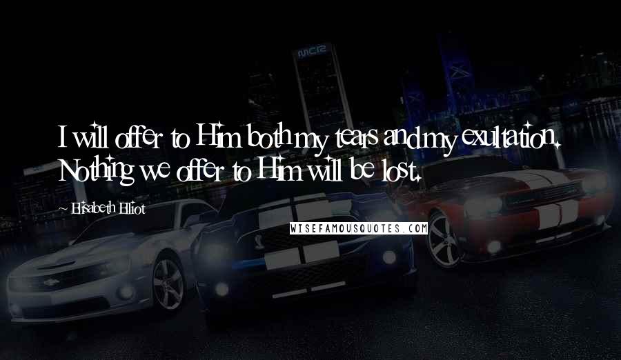Elisabeth Elliot Quotes: I will offer to Him both my tears and my exultation. Nothing we offer to Him will be lost.