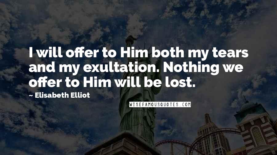 Elisabeth Elliot Quotes: I will offer to Him both my tears and my exultation. Nothing we offer to Him will be lost.