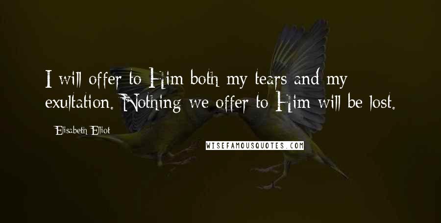 Elisabeth Elliot Quotes: I will offer to Him both my tears and my exultation. Nothing we offer to Him will be lost.