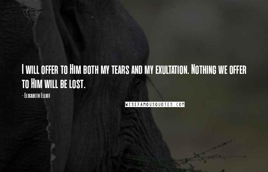 Elisabeth Elliot Quotes: I will offer to Him both my tears and my exultation. Nothing we offer to Him will be lost.