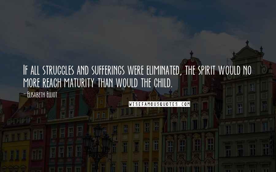 Elisabeth Elliot Quotes: If all struggles and sufferings were eliminated, the spirit would no more reach maturity than would the child.