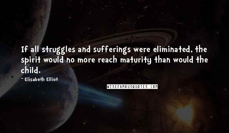 Elisabeth Elliot Quotes: If all struggles and sufferings were eliminated, the spirit would no more reach maturity than would the child.