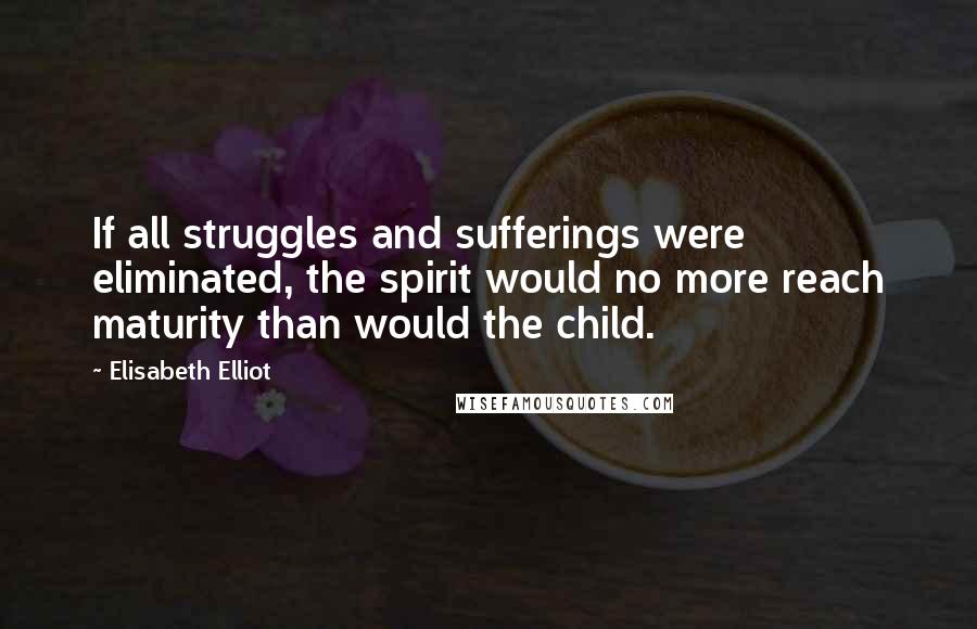Elisabeth Elliot Quotes: If all struggles and sufferings were eliminated, the spirit would no more reach maturity than would the child.