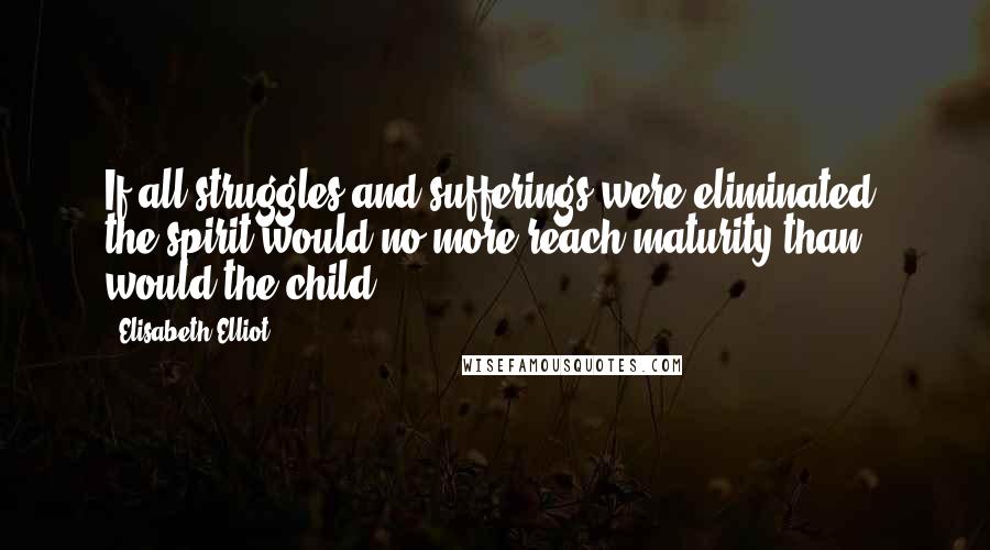 Elisabeth Elliot Quotes: If all struggles and sufferings were eliminated, the spirit would no more reach maturity than would the child.