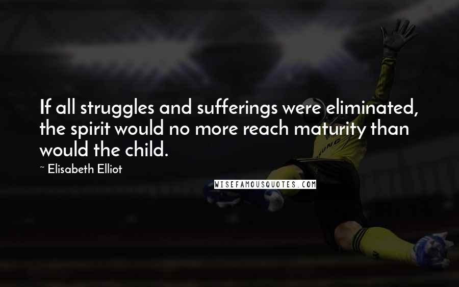 Elisabeth Elliot Quotes: If all struggles and sufferings were eliminated, the spirit would no more reach maturity than would the child.