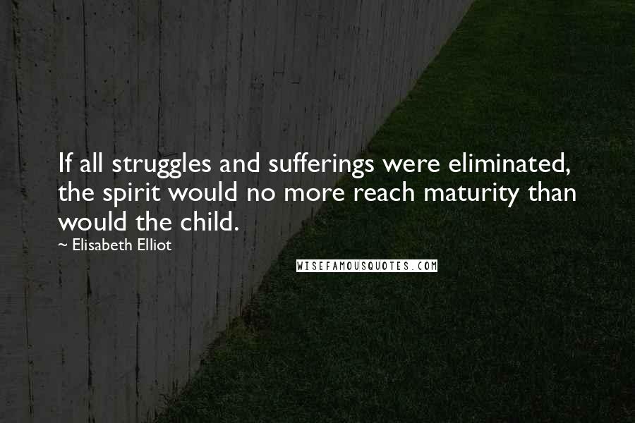 Elisabeth Elliot Quotes: If all struggles and sufferings were eliminated, the spirit would no more reach maturity than would the child.