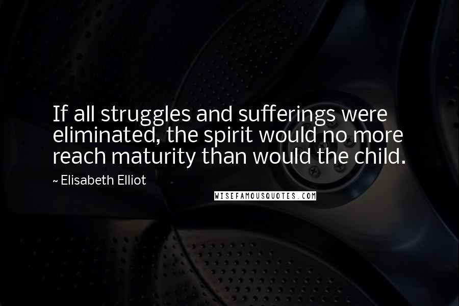 Elisabeth Elliot Quotes: If all struggles and sufferings were eliminated, the spirit would no more reach maturity than would the child.
