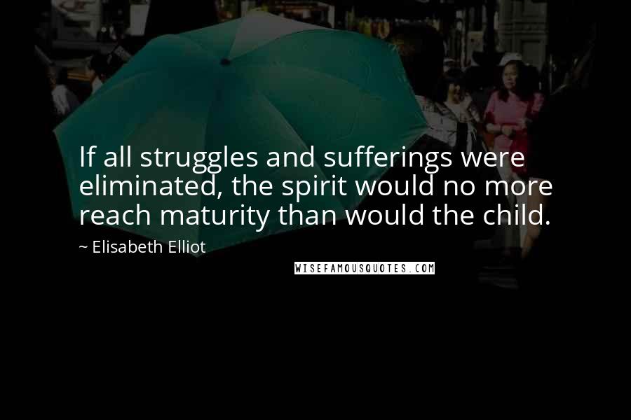 Elisabeth Elliot Quotes: If all struggles and sufferings were eliminated, the spirit would no more reach maturity than would the child.