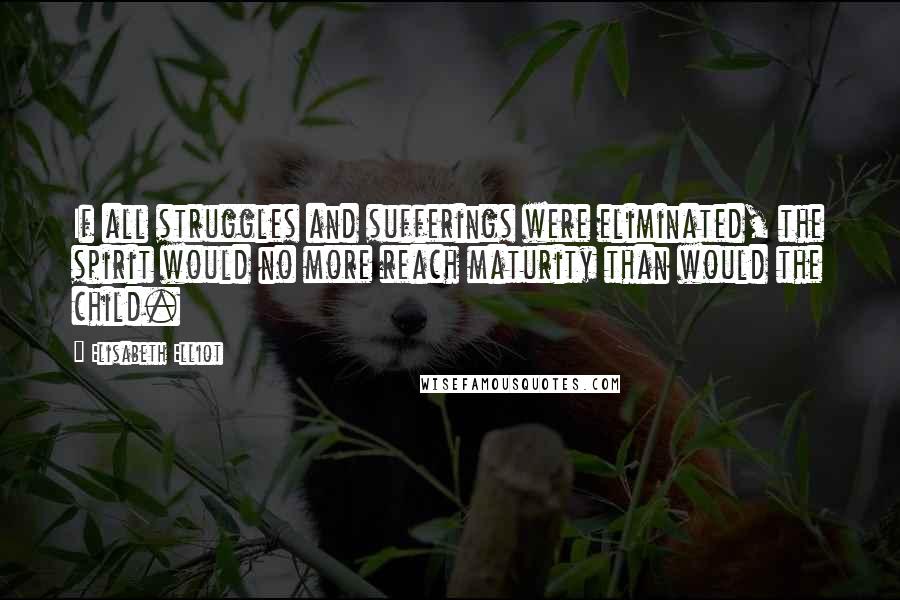 Elisabeth Elliot Quotes: If all struggles and sufferings were eliminated, the spirit would no more reach maturity than would the child.